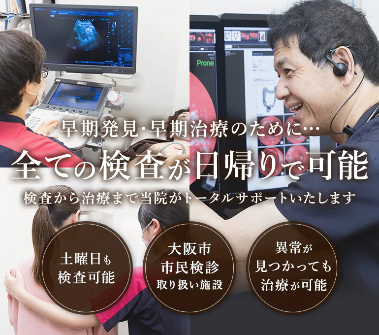 早期発見・早期治療のために… 全ての検査が日帰りで可能 検査から治療まで当院がトータルサポートいたします 土曜日も検査可能/大阪市市民検診取り扱い施設/異常が見つかっても治療が可能